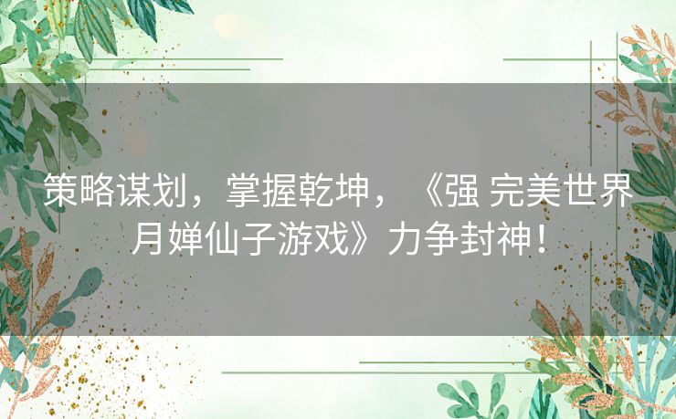 策略谋划，掌握乾坤，《强 完美世界月婵仙子游戏》力争封神！