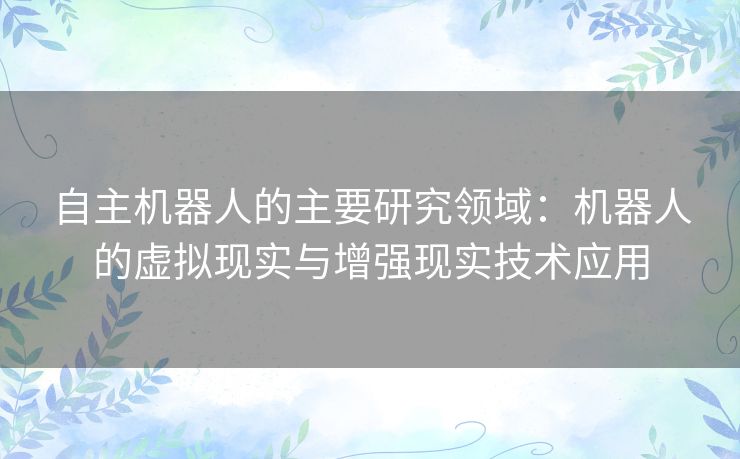 自主机器人的主要研究领域：机器人的虚拟现实与增强现实技术应用