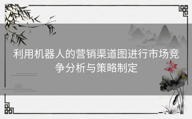 利用机器人的营销渠道图进行市场竞争分析与策略制定