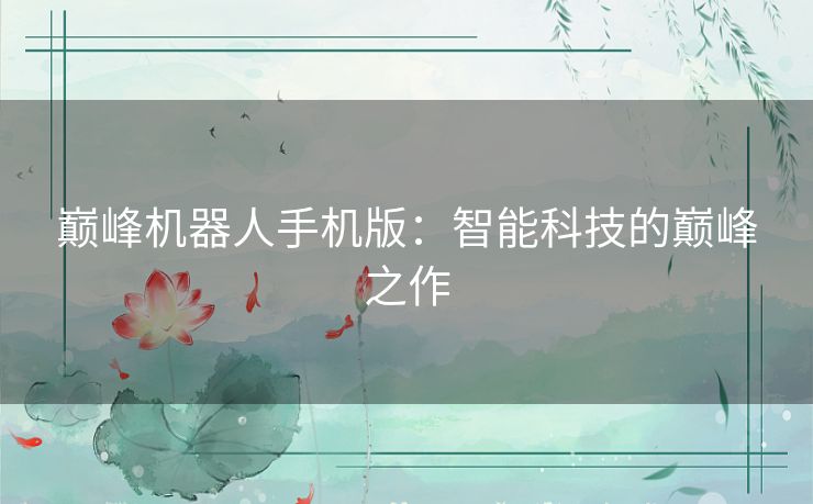 巅峰机器人手机版：智能科技的巅峰之作