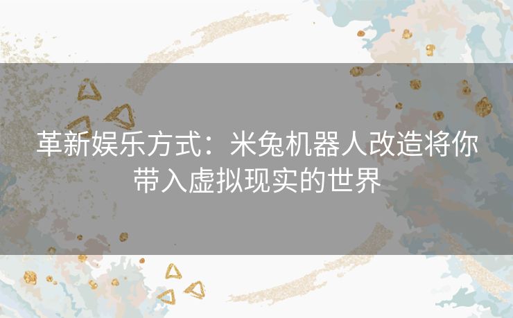 革新娱乐方式：米兔机器人改造将你带入虚拟现实的世界