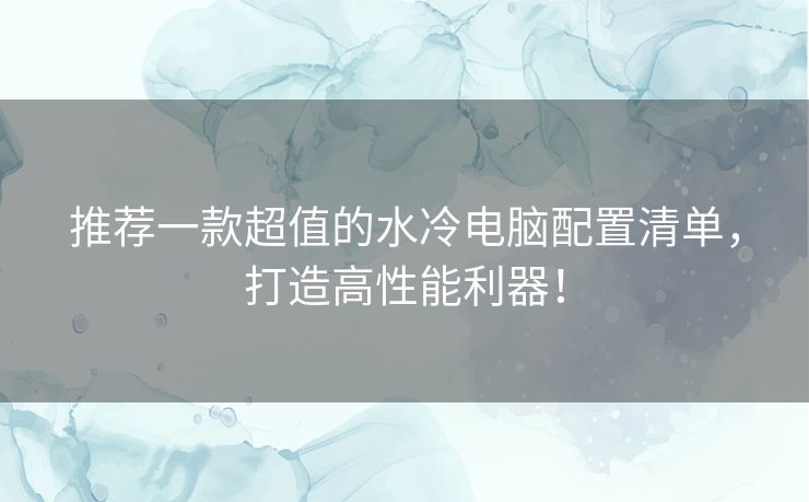 推荐一款超值的水冷电脑配置清单，打造高性能利器！