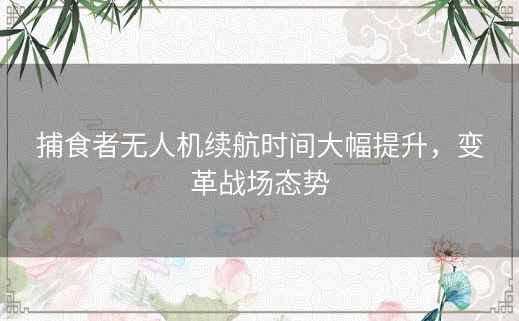 捕食者无人机续航时间大幅提升，变革战场态势