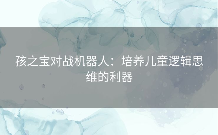 孩之宝对战机器人：培养儿童逻辑思维的利器