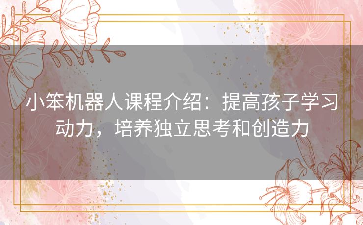 小笨机器人课程介绍：提高孩子学习动力，培养独立思考和创造力