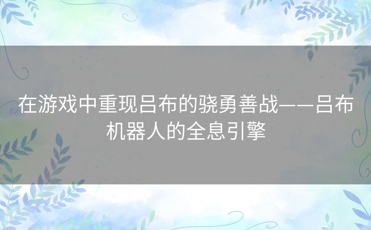 在游戏中重现吕布的骁勇善战——吕布机器人的全息引擎