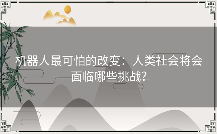 机器人最可怕的改变：人类社会将会面临哪些挑战？