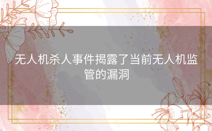 无人机杀人事件揭露了当前无人机监管的漏洞