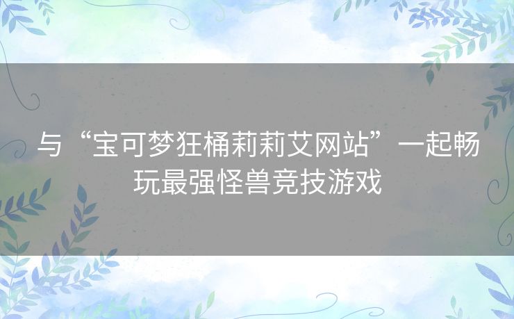 与“宝可梦狂桶莉莉艾网站”一起畅玩最强怪兽竞技游戏