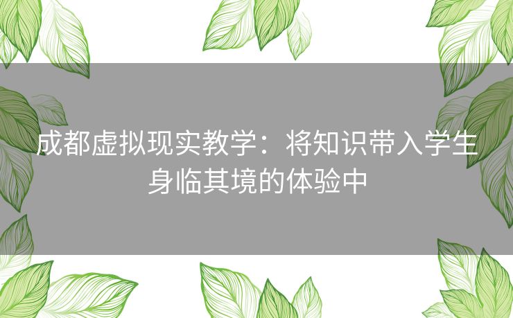 成都虚拟现实教学：将知识带入学生身临其境的体验中