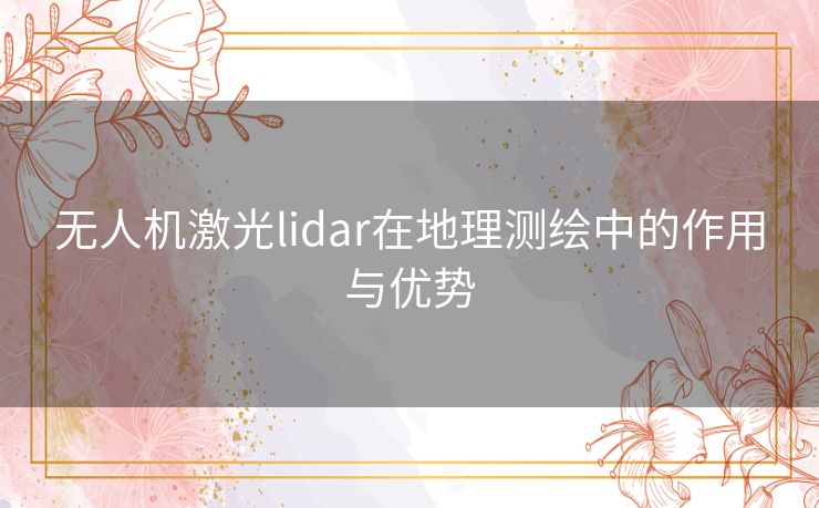 无人机激光lidar在地理测绘中的作用与优势