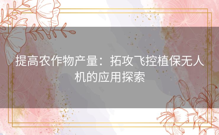 提高农作物产量：拓攻飞控植保无人机的应用探索