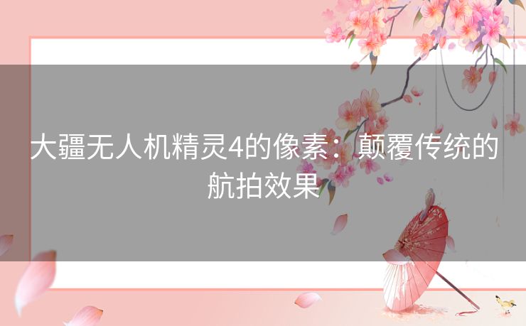 大疆无人机精灵4的像素：颠覆传统的航拍效果