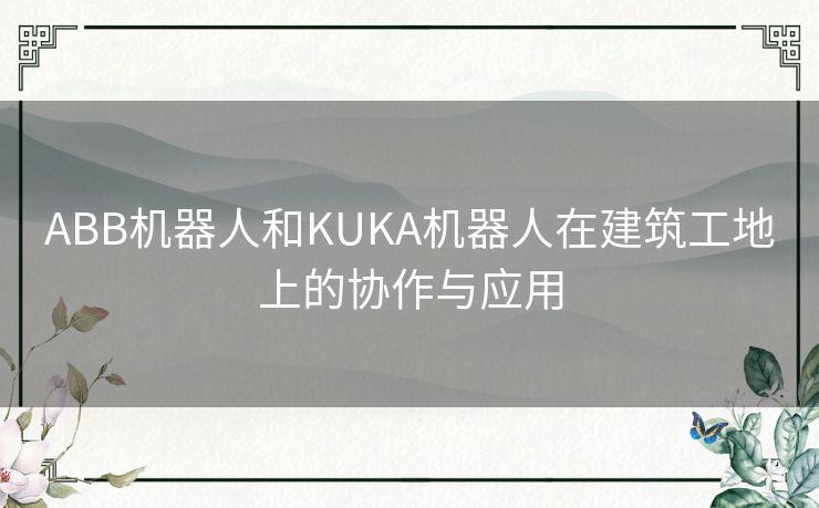 ABB机器人和KUKA机器人在建筑工地上的协作与应用