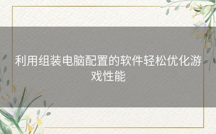 利用组装电脑配置的软件轻松优化游戏性能