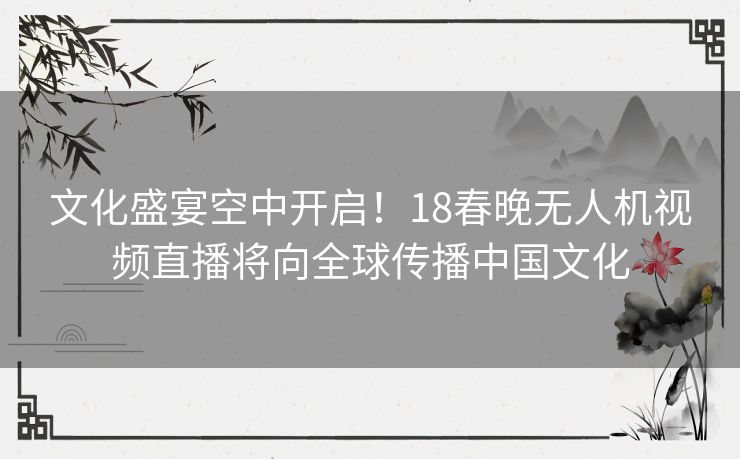 文化盛宴空中开启！18春晚无人机视频直播将向全球传播中国文化