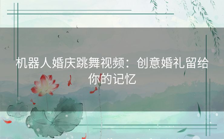 机器人婚庆跳舞视频：创意婚礼留给你的记忆