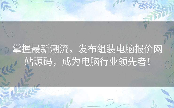 掌握最新潮流，发布组装电脑报价网站源码，成为电脑行业领先者！