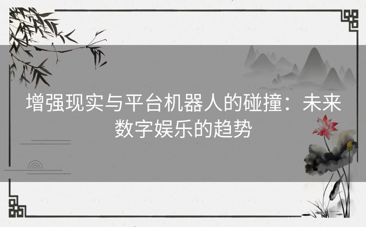 增强现实与平台机器人的碰撞：未来数字娱乐的趋势