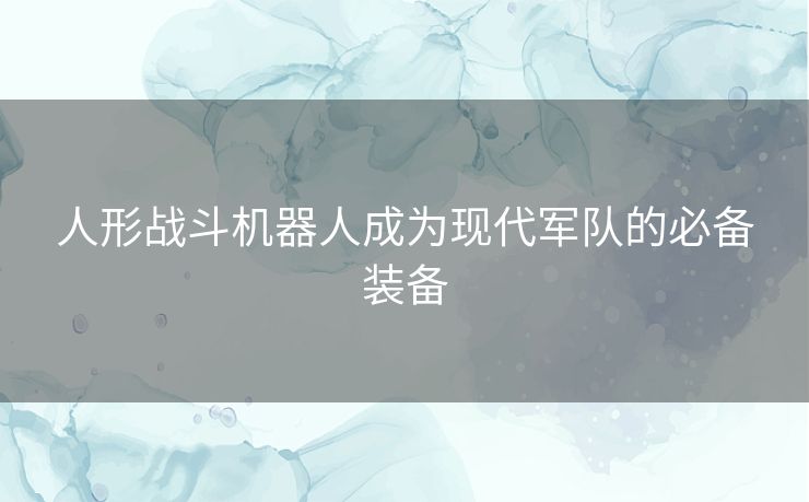 人形战斗机器人成为现代军队的必备装备