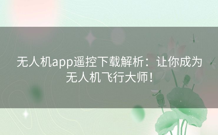 无人机app遥控下载解析：让你成为无人机飞行大师！