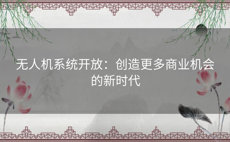 无人机系统开放：创造更多商业机会的新时代