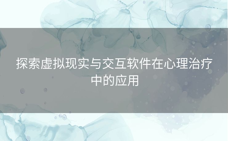 探索虚拟现实与交互软件在心理治疗中的应用