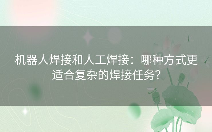 机器人焊接和人工焊接：哪种方式更适合复杂的焊接任务？