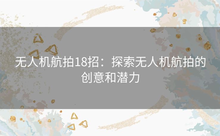 无人机航拍18招：探索无人机航拍的创意和潜力