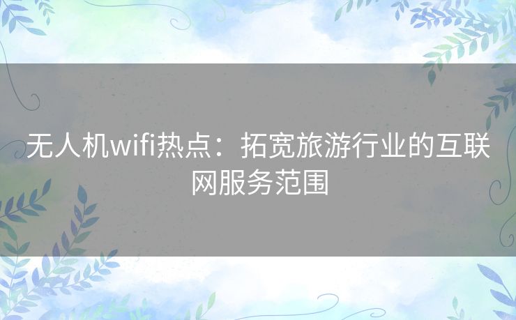 无人机wifi热点：拓宽旅游行业的互联网服务范围