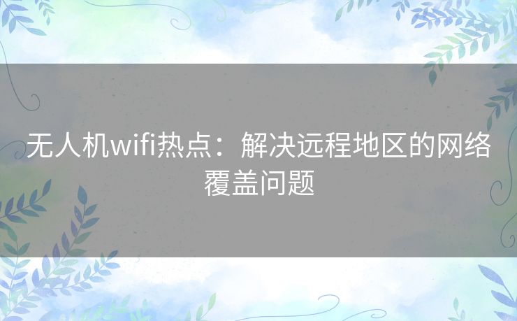 无人机wifi热点：解决远程地区的网络覆盖问题