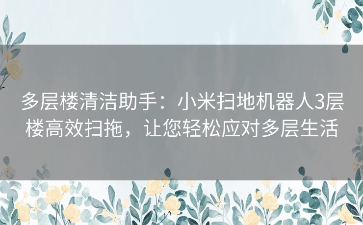 多层楼清洁助手：小米扫地机器人3层楼高效扫拖，让您轻松应对多层生活