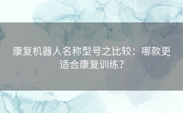 康复机器人名称型号之比较：哪款更适合康复训练？