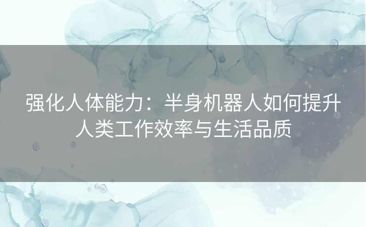 强化人体能力：半身机器人如何提升人类工作效率与生活品质