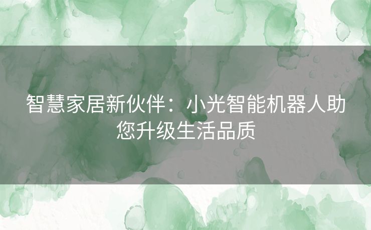 智慧家居新伙伴：小光智能机器人助您升级生活品质