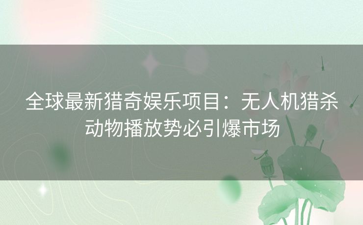 全球最新猎奇娱乐项目：无人机猎杀动物播放势必引爆市场