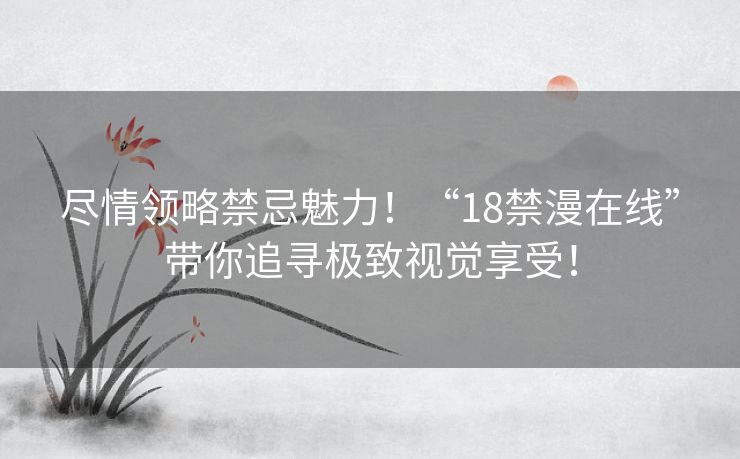 尽情领略禁忌魅力！“18禁漫在线”带你追寻极致视觉享受！