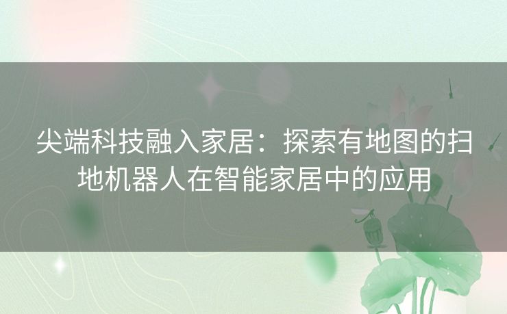 尖端科技融入家居：探索有地图的扫地机器人在智能家居中的应用