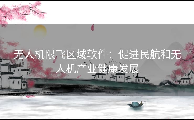 无人机限飞区域软件：促进民航和无人机产业健康发展