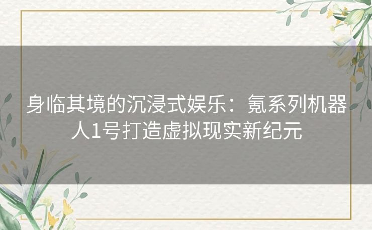 身临其境的沉浸式娱乐：氪系列机器人1号打造虚拟现实新纪元