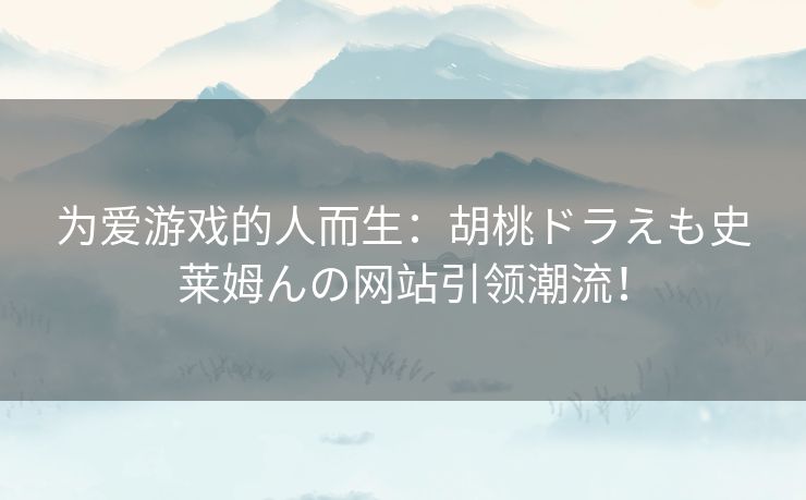 为爱游戏的人而生：胡桃ドラえも史莱姆んの网站引领潮流！