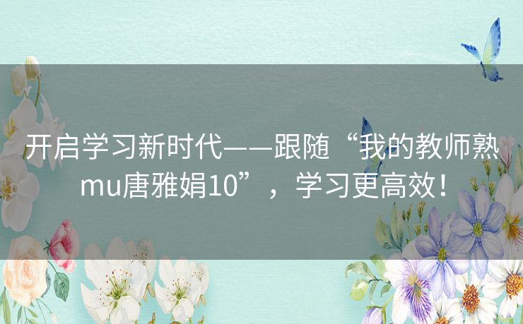 开启学习新时代——跟随“我的教师熟mu唐雅娟10”，学习更高效！