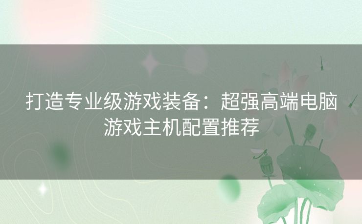 打造专业级游戏装备：超强高端电脑游戏主机配置推荐