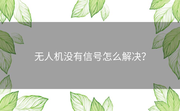 无人机没有信号怎么解决？