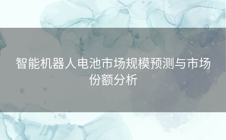 智能机器人电池市场规模预测与市场份额分析