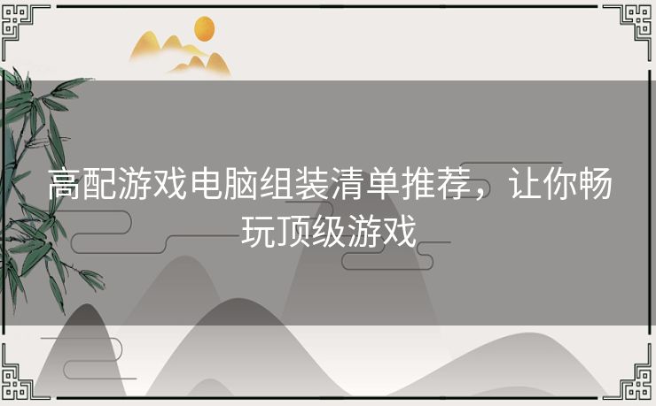 高配游戏电脑组装清单推荐，让你畅玩顶级游戏