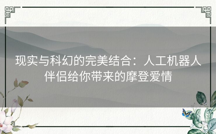 现实与科幻的完美结合：人工机器人伴侣给你带来的摩登爱情