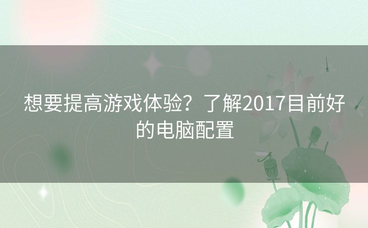 想要提高游戏体验？了解2017目前好的电脑配置