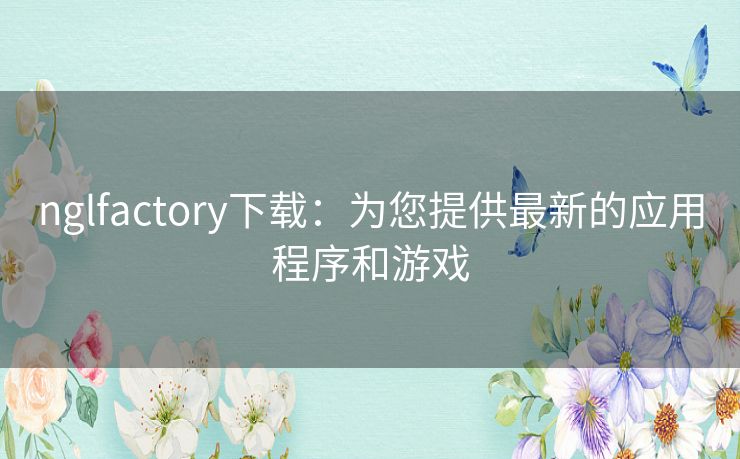 nglfactory下载：为您提供最新的应用程序和游戏