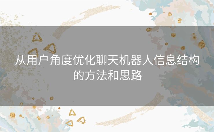 从用户角度优化聊天机器人信息结构的方法和思路